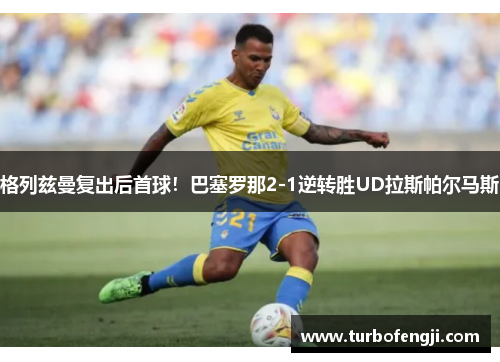 格列兹曼复出后首球！巴塞罗那2-1逆转胜UD拉斯帕尔马斯