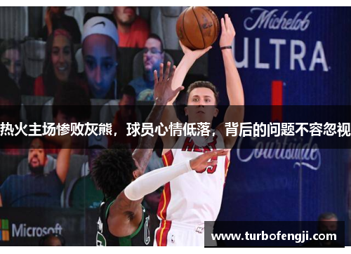 热火主场惨败灰熊，球员心情低落，背后的问题不容忽视