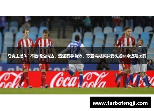 马竞主场0-1不敌格拉纳达，遭遇赛季首败，苏亚雷斯脚踝受伤或缺席近期比赛