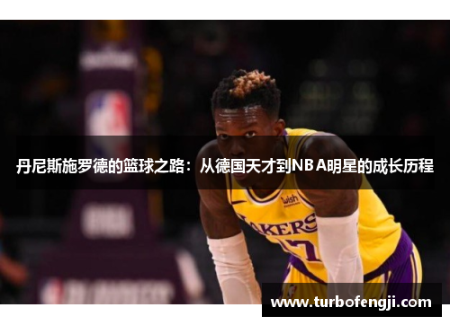丹尼斯施罗德的篮球之路：从德国天才到NBA明星的成长历程