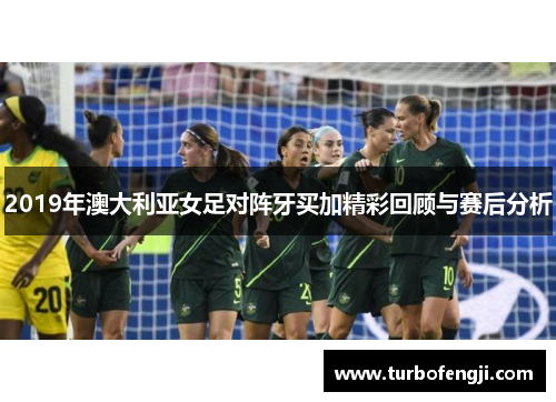 2019年澳大利亚女足对阵牙买加精彩回顾与赛后分析