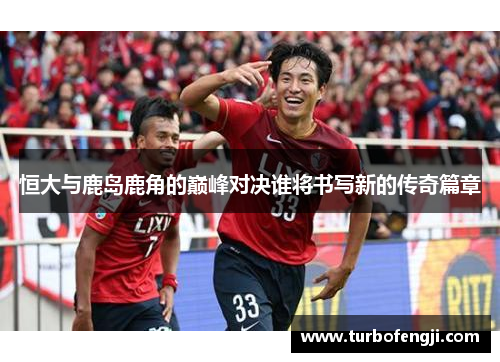 恒大与鹿岛鹿角的巅峰对决谁将书写新的传奇篇章