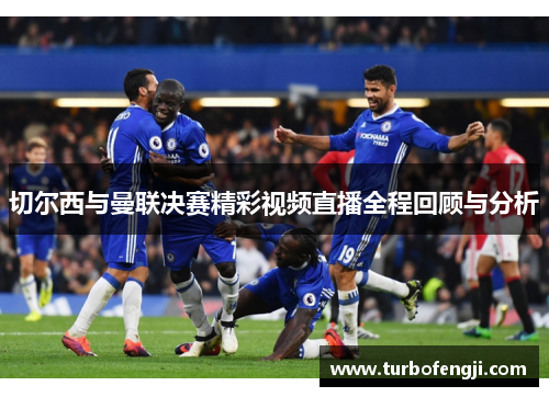 切尔西与曼联决赛精彩视频直播全程回顾与分析
